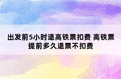 出发前5小时退高铁票扣费 高铁票提前多久退票不扣费